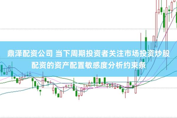 鼎泽配资公司 当下周期投资者关注市场投资炒股配资的资产配置敏感度分析约束条