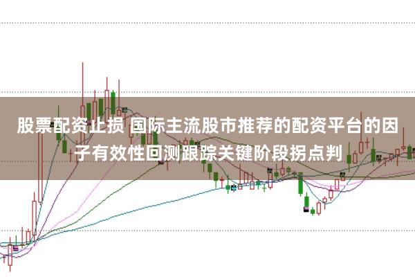 股票配资止损 国际主流股市推荐的配资平台的因子有效性回测跟踪关键阶段拐点判