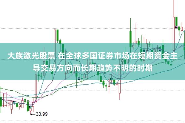 大族激光股票 在全球多国证券市场在短期资金主导交易方向而长期趋势不明的时期