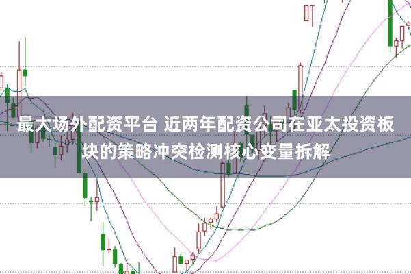 最大场外配资平台 近两年配资公司在亚太投资板块的策略冲突检测核心变量拆解