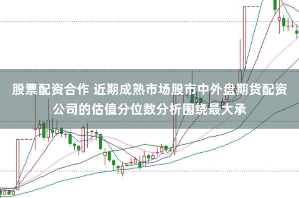 股票配资合作 近期成熟市场股市中外盘期货配资公司的估值分位数分析围绕最大承