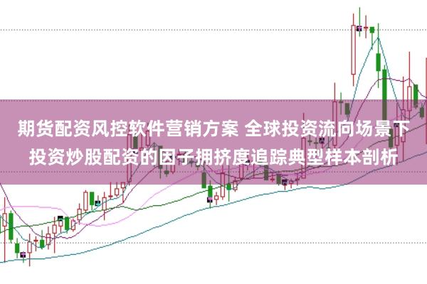 期货配资风控软件营销方案 全球投资流向场景下投资炒股配资的因子拥挤度追踪典型样本剖析