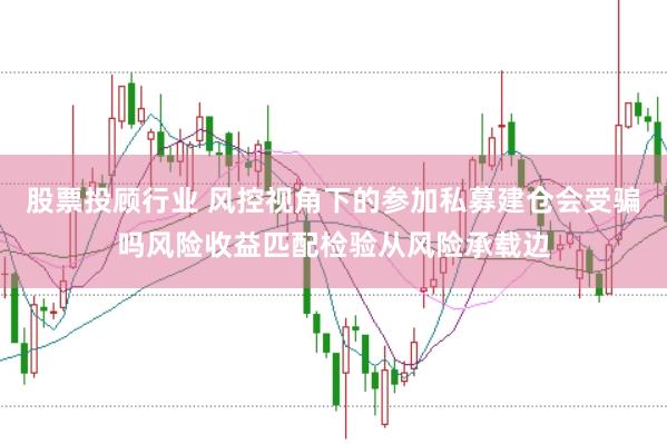 股票投顾行业 风控视角下的参加私募建仓会受骗吗风险收益匹配检验从风险承载边