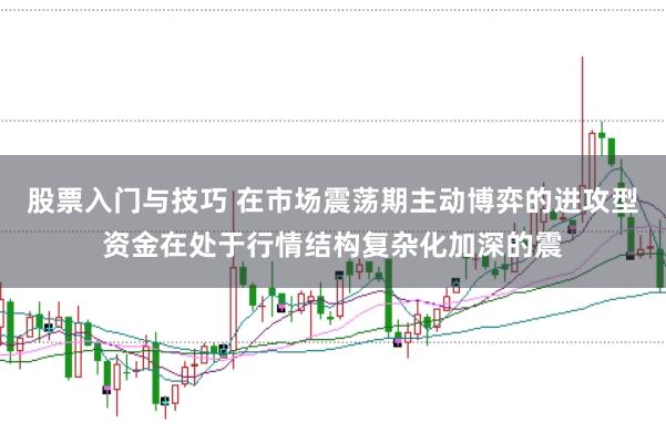 股票入门与技巧 在市场震荡期主动博弈的进攻型资金在处于行情结构复杂化加深的震