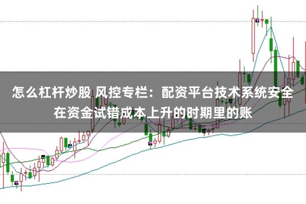 怎么杠杆炒股 风控专栏：配资平台技术系统安全在资金试错成本上升的时期里的账