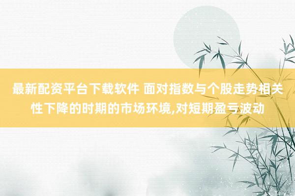 最新配资平台下载软件 面对指数与个股走势相关性下降的时期的市场环境，对短期盈亏波动