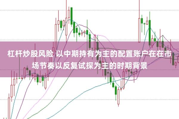 杠杆炒股风险 以中期持有为主的配置账户在在市场节奏以反复试探为主的时期背景