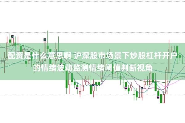 配资是什么意思啊 沪深股市场景下炒股杠杆开户的情绪波动监测情绪阈值判断视角