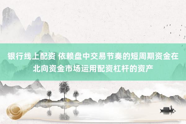 银行线上配资 依赖盘中交易节奏的短周期资金在北向资金市场运用配资杠杆的资产