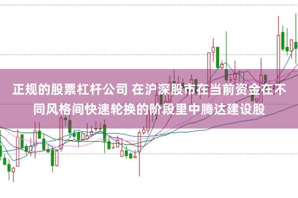 正规的股票杠杆公司 在沪深股市在当前资金在不同风格间快速轮换的阶段里中腾达建设股