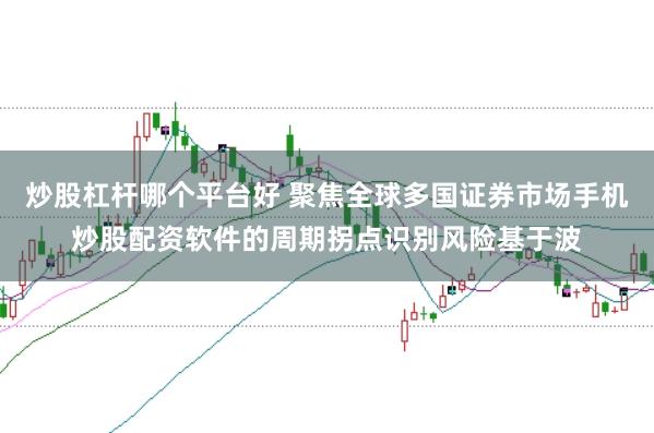 炒股杠杆哪个平台好 聚焦全球多国证券市场手机炒股配资软件的周期拐点识别风险基于波