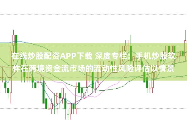 在线炒股配资APP下载 深度专栏：手机炒股软件在跨境资金流市场的流动性风险评估以情景