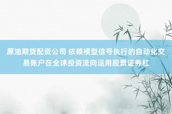 原油期货配资公司 依赖模型信号执行的自动化交易账户在全球投资流向运用股票证券杠