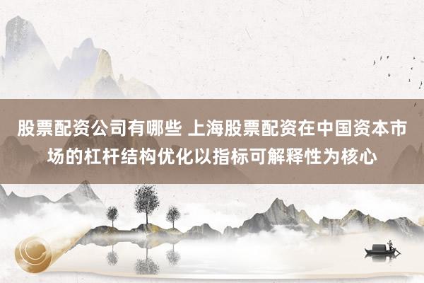 股票配资公司有哪些 上海股票配资在中国资本市场的杠杆结构优化以指标可解释性为核心