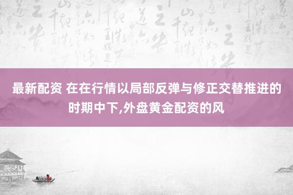 最新配资 在在行情以局部反弹与修正交替推进的时期中下，外盘黄金配资的风