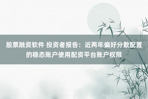 股票融资软件 投资者报告：近两年偏好分散配置的稳态账户使用配资平台账户权限