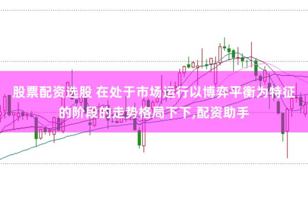 股票配资选股 在处于市场运行以博弈平衡为特征的阶段的走势格局下下，配资助手