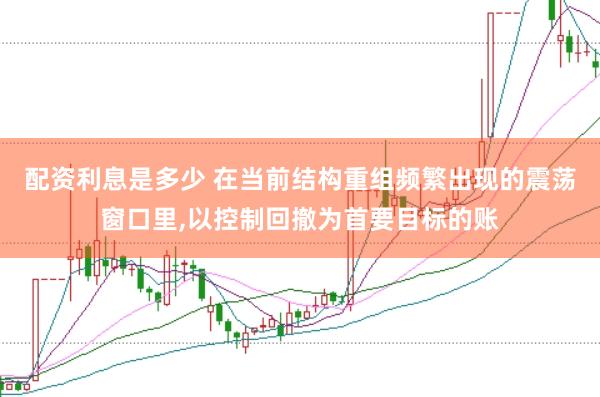 配资利息是多少 在当前结构重组频繁出现的震荡窗口里，以控制回撤为首要目标的账