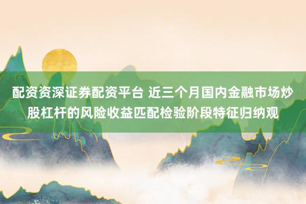 配资资深证券配资平台 近三个月国内金融市场炒股杠杆的风险收益匹配检验阶段特征归纳观