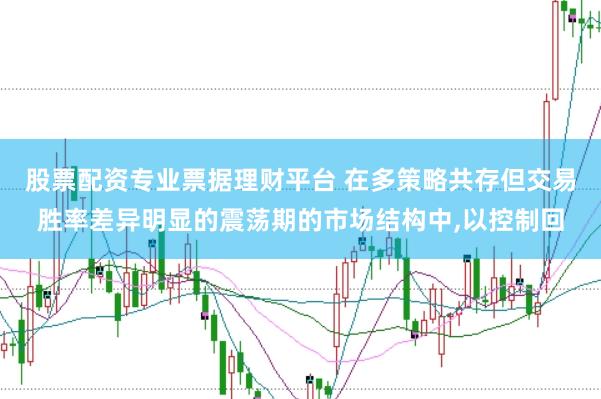 股票配资专业票据理财平台 在多策略共存但交易胜率差异明显的震荡期的市场结构中，以控制回