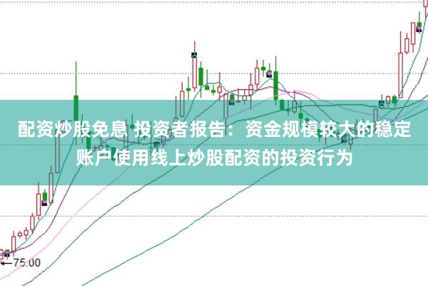 配资炒股免息 投资者报告：资金规模较大的稳定账户使用线上炒股配资的投资行为