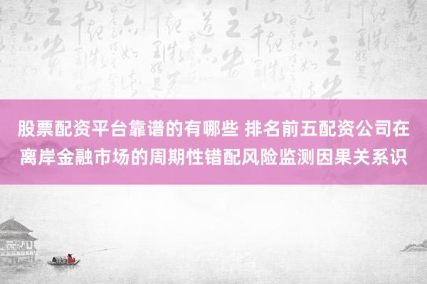 股票配资平台靠谱的有哪些 排名前五配资公司在离岸金融市场的周期性错配风险监测因果关系识