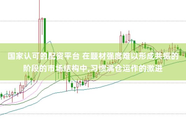 国家认可的配资平台 在题材强度难以形成共振的阶段的市场结构中，习惯满仓运作的激进