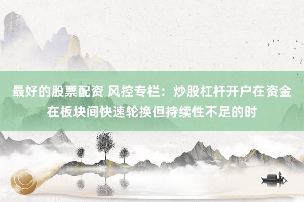 最好的股票配资 风控专栏:炒股杠杆开户在资金在板块间快速轮换但持续性不足的时