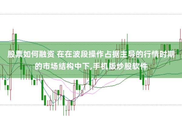 股票如何融资 在在波段操作占据主导的行情时期的市场结构中下，手机版炒股软件