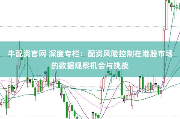 牛配资官网 深度专栏:配资风险控制在港股市场的数据观察机会与挑战