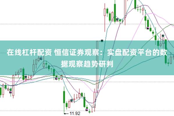 在线杠杆配资 恒信证券观察:实盘配资平台的数据观察趋势研判