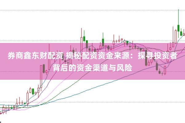 券商鑫东财配资 揭秘配资资金来源:探寻投资者背后的资金渠道与风险