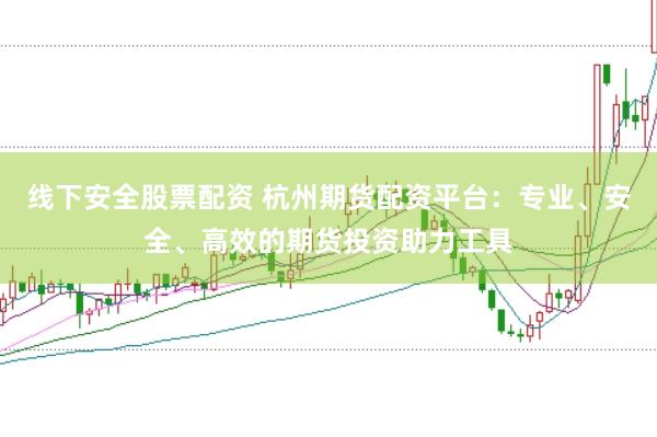 线下安全股票配资 杭州期货配资平台:专业、安全、高效的期货投资助力工具