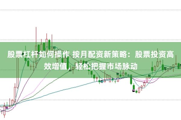 股票杠杆如何操作 按月配资新策略:股票投资高效增值,轻松把握市场脉动