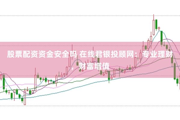 股票配资资金安全吗 在线君银投顾网：专业理财，财富增值