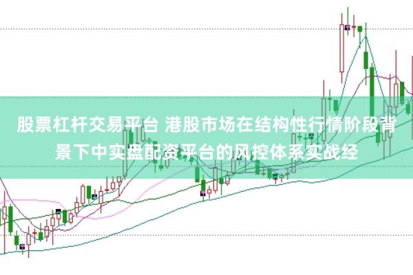股票杠杆交易平台 港股市场在结构性行情阶段背景下中实盘配资平台的风控体系实战经