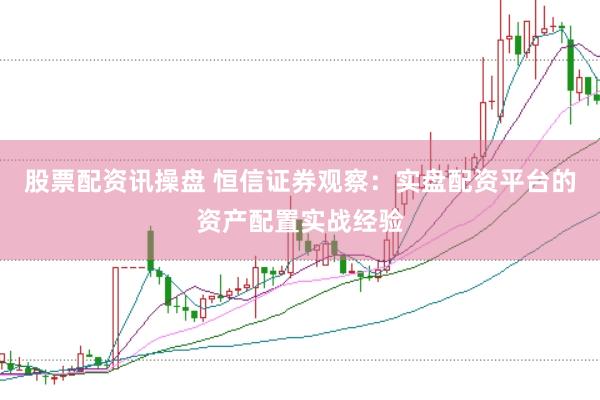 股票配资讯操盘 恒信证券观察：实盘配资平台的资产配置实战经验