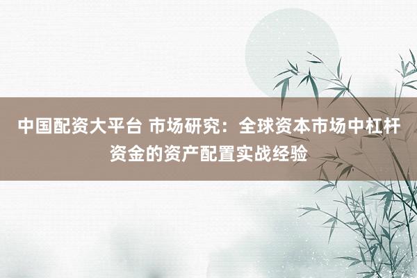 中国配资大平台 市场研究：全球资本市场中杠杆资金的资产配置实战经验