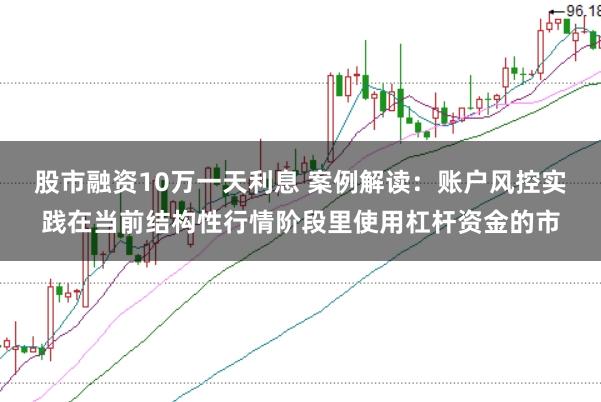 股市融资10万一天利息 案例解读：账户风控实践在当前结构性行情阶段里使用杠杆资金的市