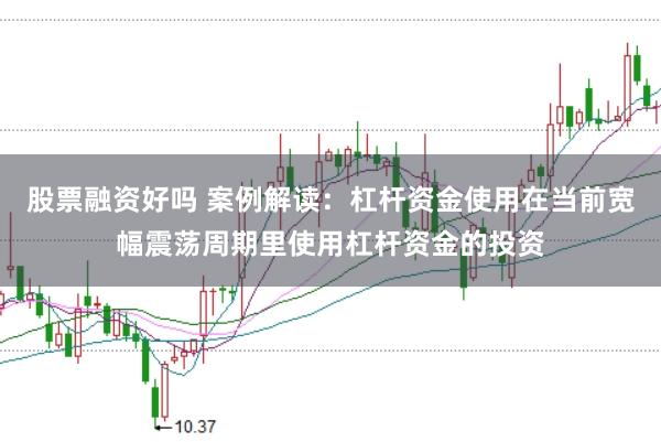 股票融资好吗 案例解读：杠杆资金使用在当前宽幅震荡周期里使用杠杆资金的投资