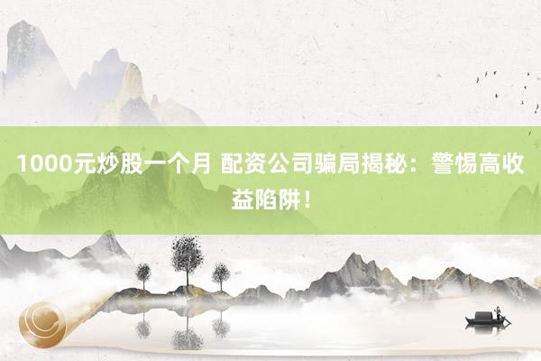 1000元炒股一个月 配资公司骗局揭秘:警惕高收益陷阱!