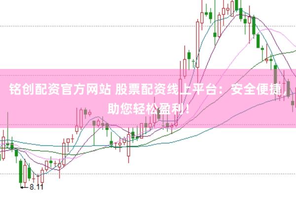 铭创配资官方网站 股票配资线上平台:安全便捷,助您轻松盈利!