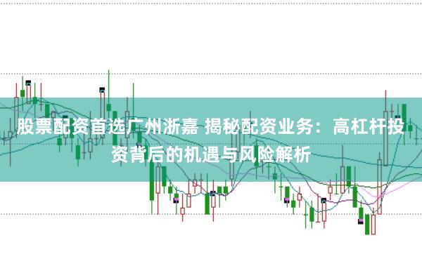 股票配资首选广州浙嘉 揭秘配资业务:高杠杆投资背后的机遇与风险解析