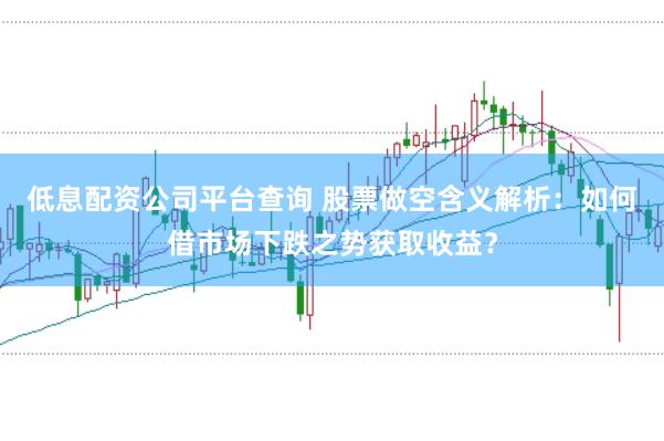 低息配资公司平台查询 股票做空含义解析:如何借市场下跌之势获取收益?
