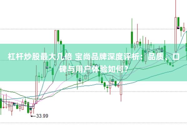 杠杆炒股最大几倍 宝尚品牌深度评析:品质、口碑与用户体验如何?