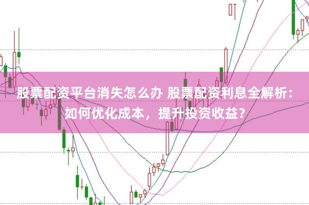 股票配资平台消失怎么办 股票配资利息全解析:如何优化成本,提升投资收益?