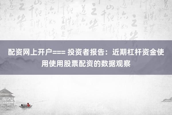 配资网上开户=== 投资者报告:近期杠杆资金使用使用股票配资的数据观察