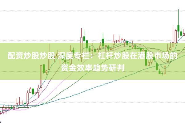 配资炒股炒股 深度专栏:杠杆炒股在港股市场的资金效率趋势研判