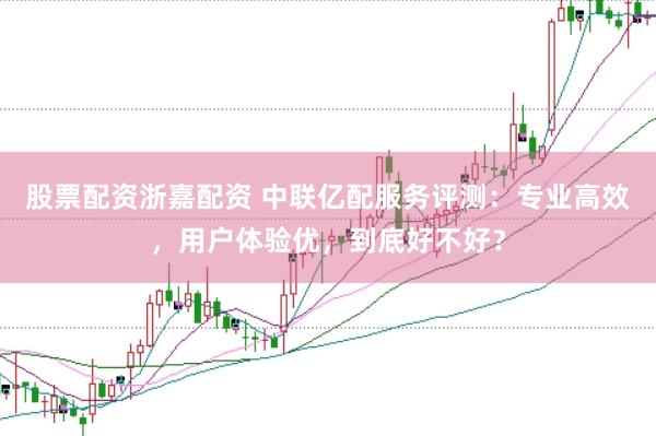 股票配资浙嘉配资 中联亿配服务评测:专业高效,用户体验优,到底好不好?