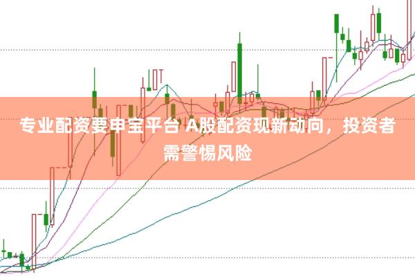 专业配资要申宝平台 A股配资现新动向,投资者需警惕风险